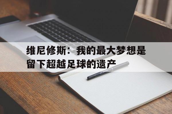 必威体育app-关于维尼修斯：我的最大梦想是留下超越足球的遗产的信息