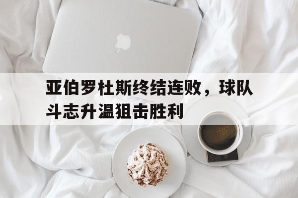 必威体育娱乐-亚伯罗杜斯终结连败，球队斗志升温狙击胜利